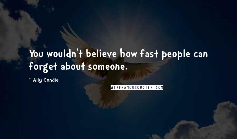 Ally Condie Quotes: You wouldn't believe how fast people can forget about someone.