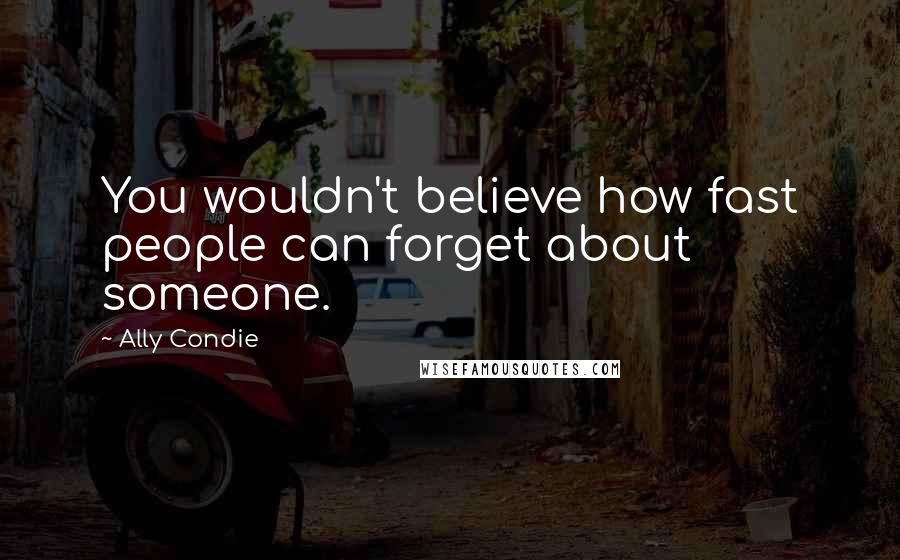 Ally Condie Quotes: You wouldn't believe how fast people can forget about someone.