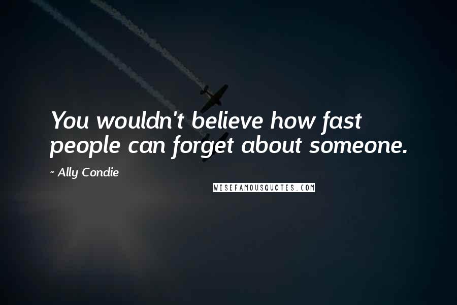 Ally Condie Quotes: You wouldn't believe how fast people can forget about someone.