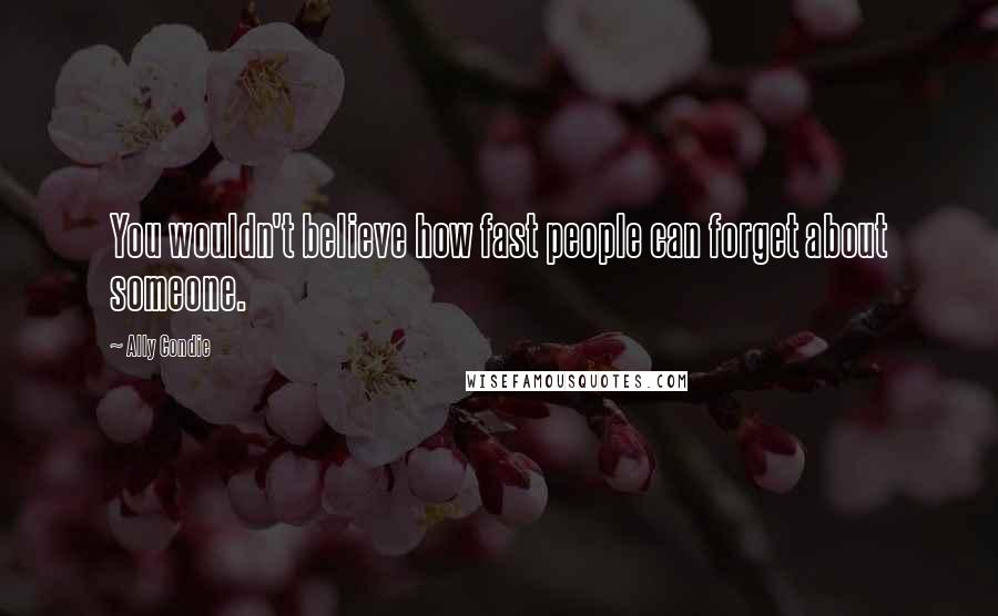 Ally Condie Quotes: You wouldn't believe how fast people can forget about someone.