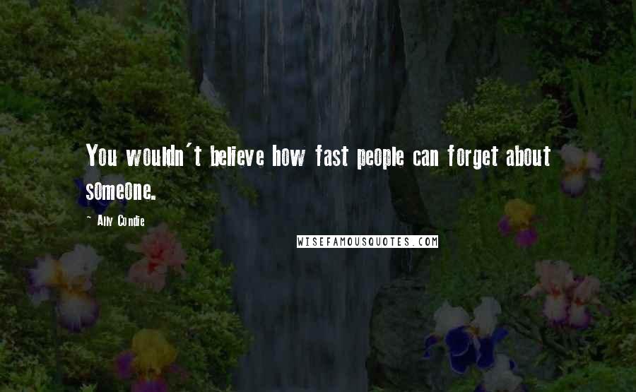 Ally Condie Quotes: You wouldn't believe how fast people can forget about someone.