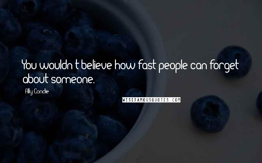 Ally Condie Quotes: You wouldn't believe how fast people can forget about someone.