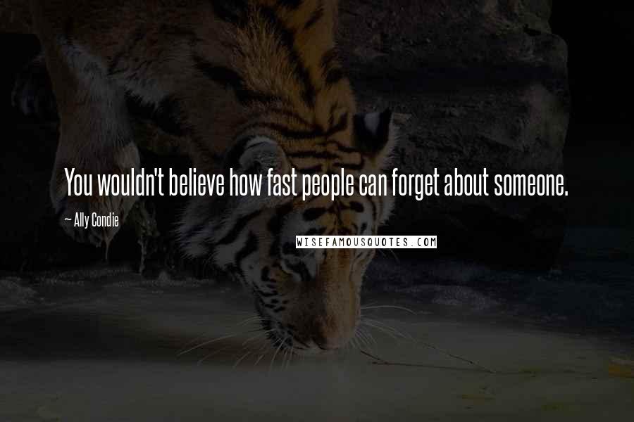 Ally Condie Quotes: You wouldn't believe how fast people can forget about someone.