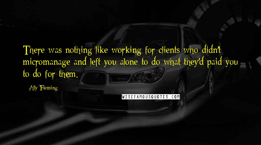 Ally Fleming Quotes: There was nothing like working for clients who didn't micromanage and left you alone to do what they'd paid you to do for them.