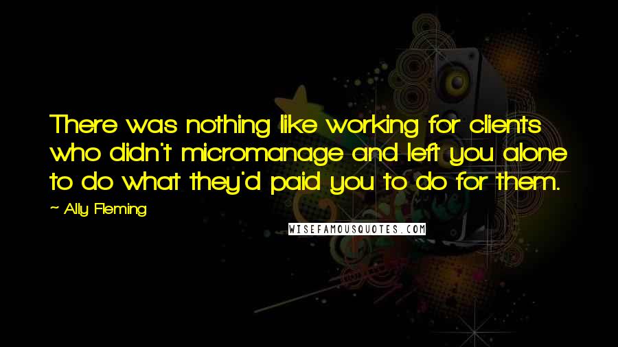 Ally Fleming Quotes: There was nothing like working for clients who didn't micromanage and left you alone to do what they'd paid you to do for them.