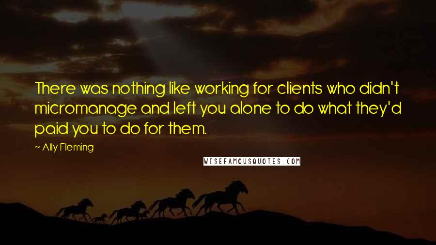 Ally Fleming Quotes: There was nothing like working for clients who didn't micromanage and left you alone to do what they'd paid you to do for them.
