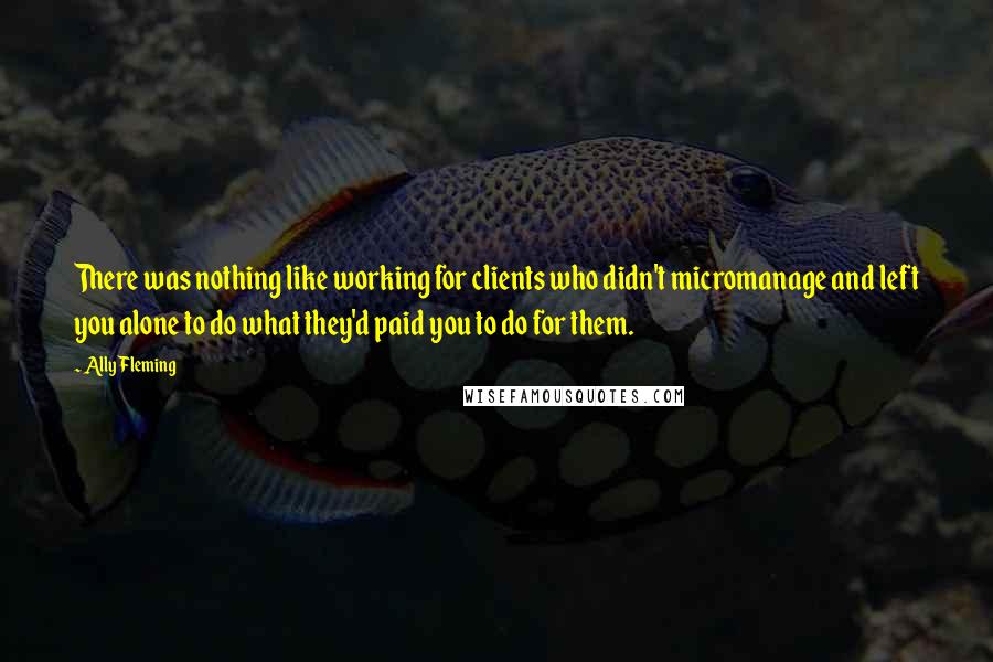 Ally Fleming Quotes: There was nothing like working for clients who didn't micromanage and left you alone to do what they'd paid you to do for them.