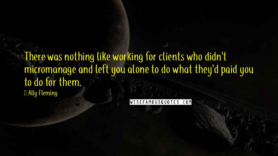 Ally Fleming Quotes: There was nothing like working for clients who didn't micromanage and left you alone to do what they'd paid you to do for them.