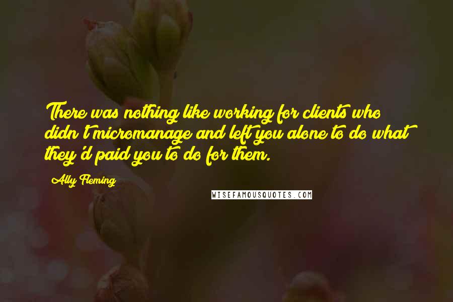 Ally Fleming Quotes: There was nothing like working for clients who didn't micromanage and left you alone to do what they'd paid you to do for them.