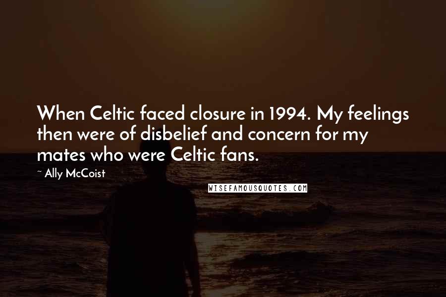 Ally McCoist Quotes: When Celtic faced closure in 1994. My feelings then were of disbelief and concern for my mates who were Celtic fans.