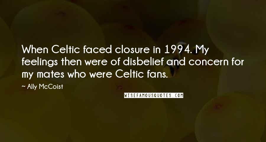 Ally McCoist Quotes: When Celtic faced closure in 1994. My feelings then were of disbelief and concern for my mates who were Celtic fans.