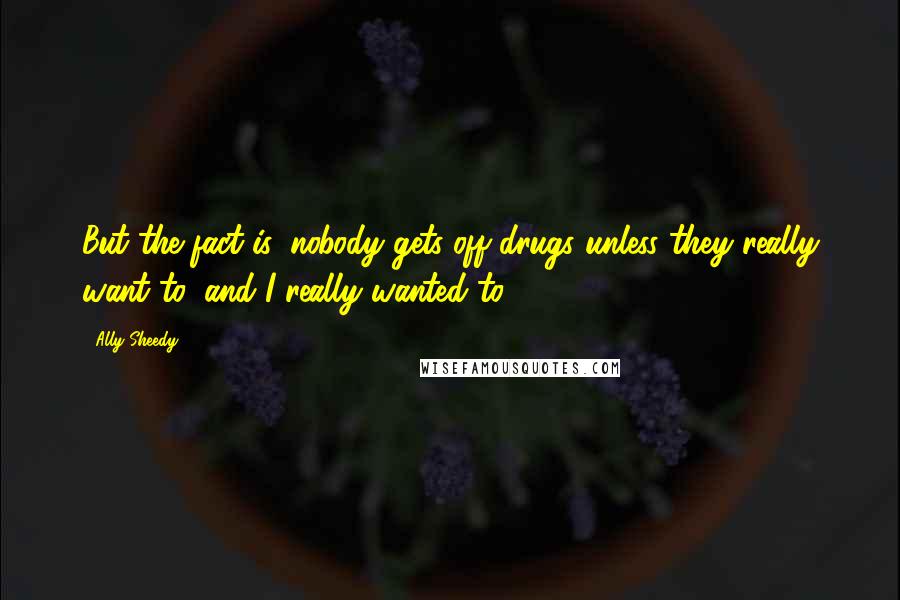 Ally Sheedy Quotes: But the fact is, nobody gets off drugs unless they really want to, and I really wanted to.