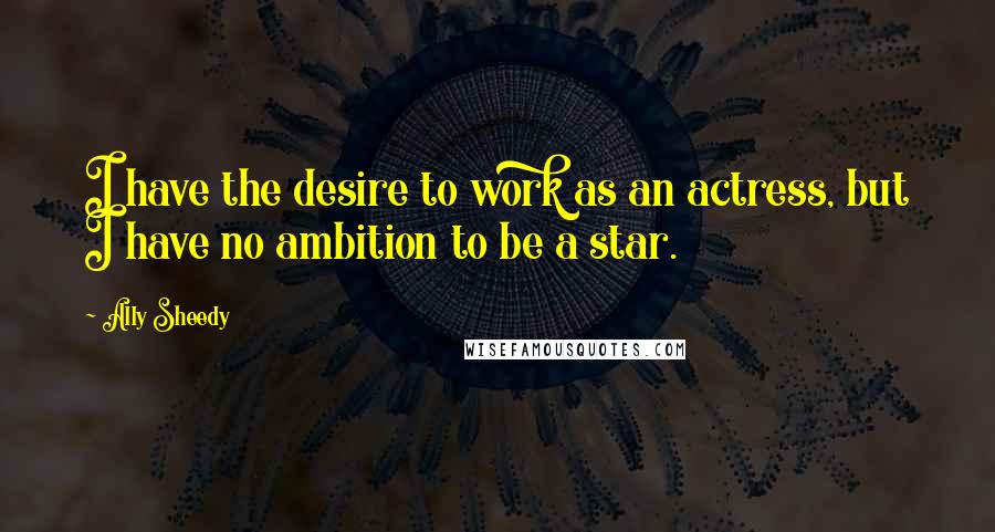 Ally Sheedy Quotes: I have the desire to work as an actress, but I have no ambition to be a star.