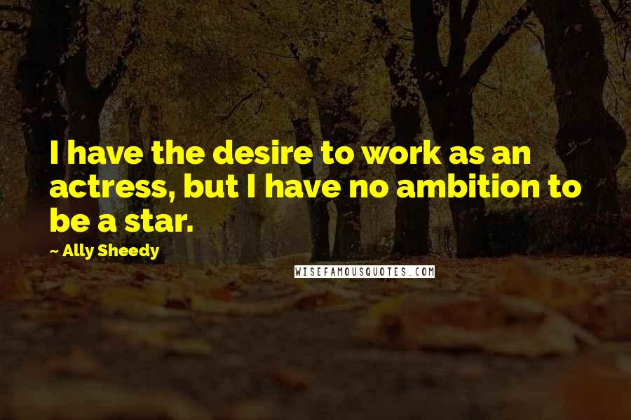 Ally Sheedy Quotes: I have the desire to work as an actress, but I have no ambition to be a star.