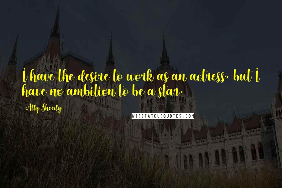 Ally Sheedy Quotes: I have the desire to work as an actress, but I have no ambition to be a star.