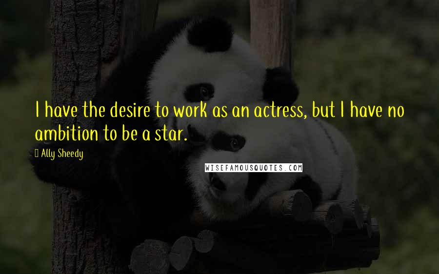 Ally Sheedy Quotes: I have the desire to work as an actress, but I have no ambition to be a star.