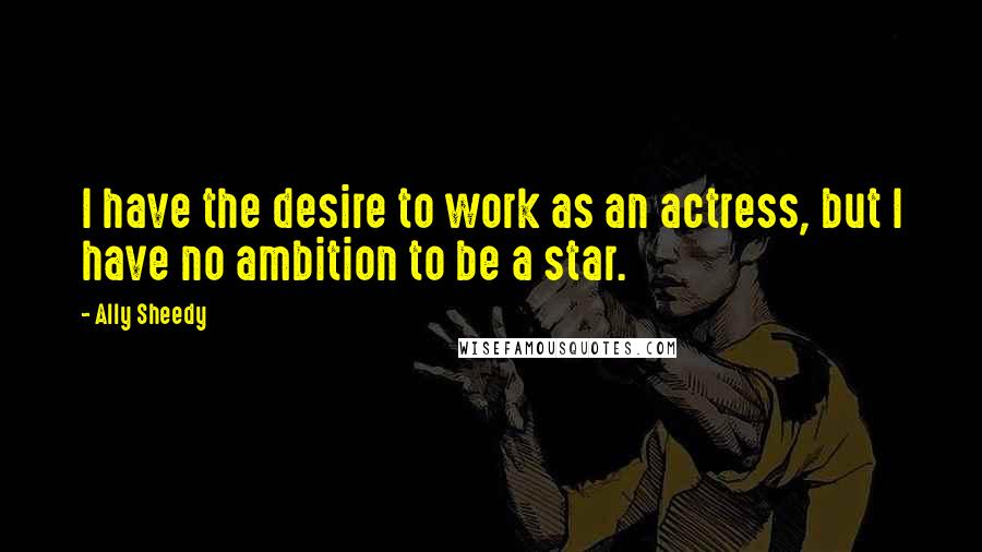 Ally Sheedy Quotes: I have the desire to work as an actress, but I have no ambition to be a star.