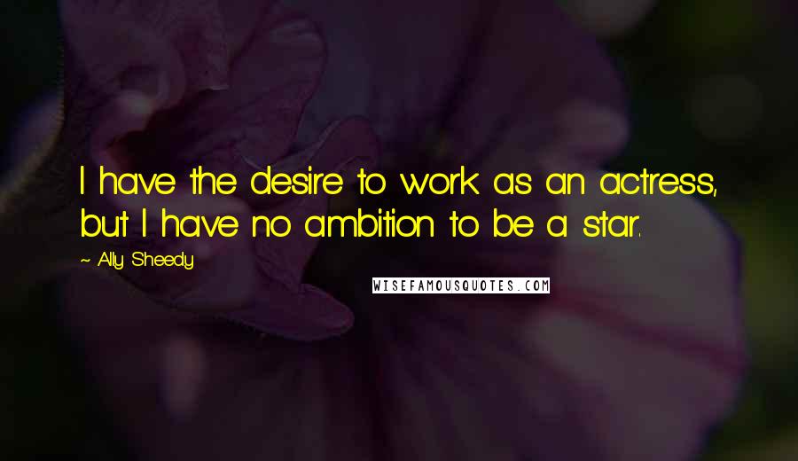 Ally Sheedy Quotes: I have the desire to work as an actress, but I have no ambition to be a star.