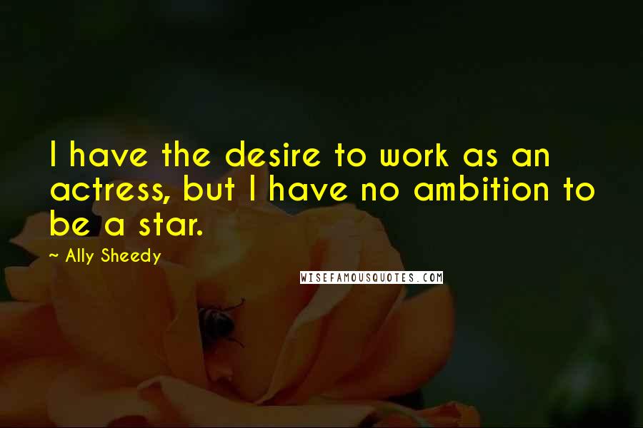 Ally Sheedy Quotes: I have the desire to work as an actress, but I have no ambition to be a star.