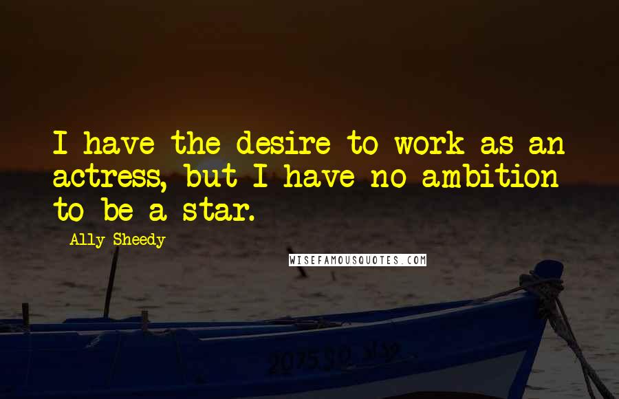 Ally Sheedy Quotes: I have the desire to work as an actress, but I have no ambition to be a star.