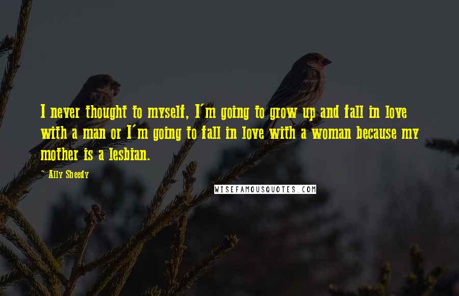 Ally Sheedy Quotes: I never thought to myself, I'm going to grow up and fall in love with a man or I'm going to fall in love with a woman because my mother is a lesbian.