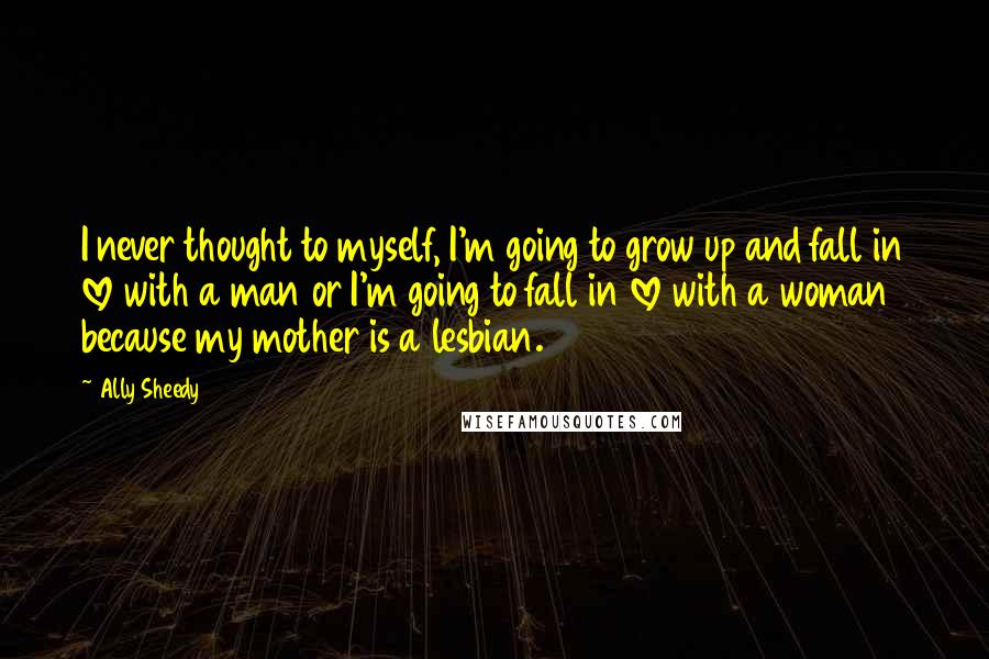 Ally Sheedy Quotes: I never thought to myself, I'm going to grow up and fall in love with a man or I'm going to fall in love with a woman because my mother is a lesbian.