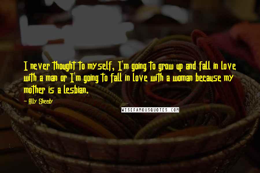 Ally Sheedy Quotes: I never thought to myself, I'm going to grow up and fall in love with a man or I'm going to fall in love with a woman because my mother is a lesbian.