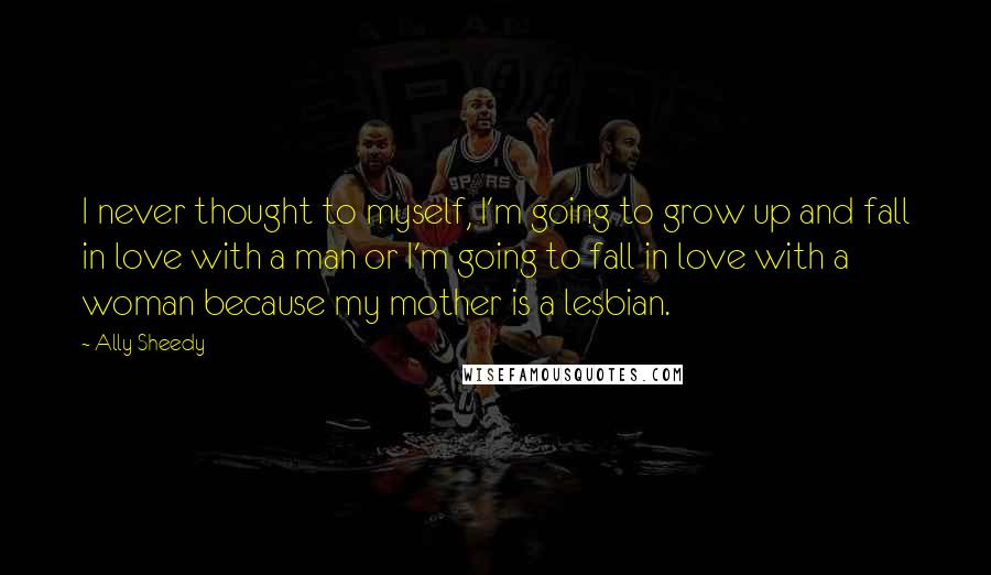 Ally Sheedy Quotes: I never thought to myself, I'm going to grow up and fall in love with a man or I'm going to fall in love with a woman because my mother is a lesbian.