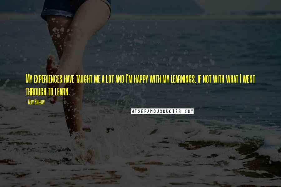 Ally Sheedy Quotes: My experiences have taught me a lot and I'm happy with my learnings, if not with what I went through to learn.
