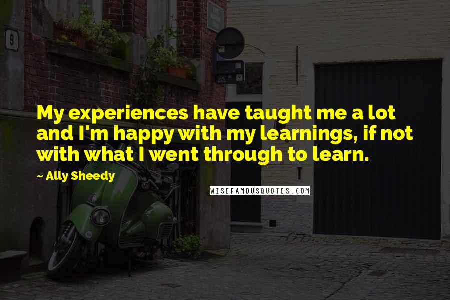 Ally Sheedy Quotes: My experiences have taught me a lot and I'm happy with my learnings, if not with what I went through to learn.