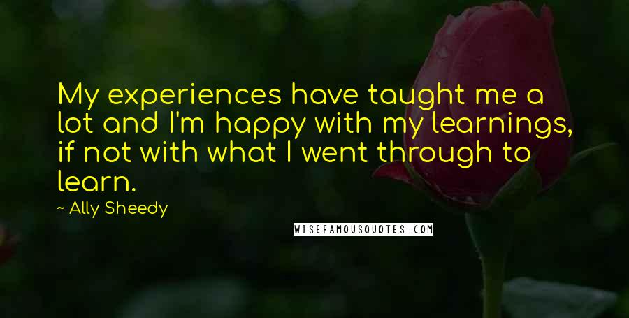 Ally Sheedy Quotes: My experiences have taught me a lot and I'm happy with my learnings, if not with what I went through to learn.