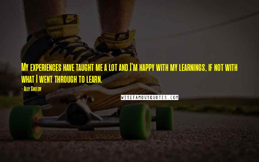 Ally Sheedy Quotes: My experiences have taught me a lot and I'm happy with my learnings, if not with what I went through to learn.