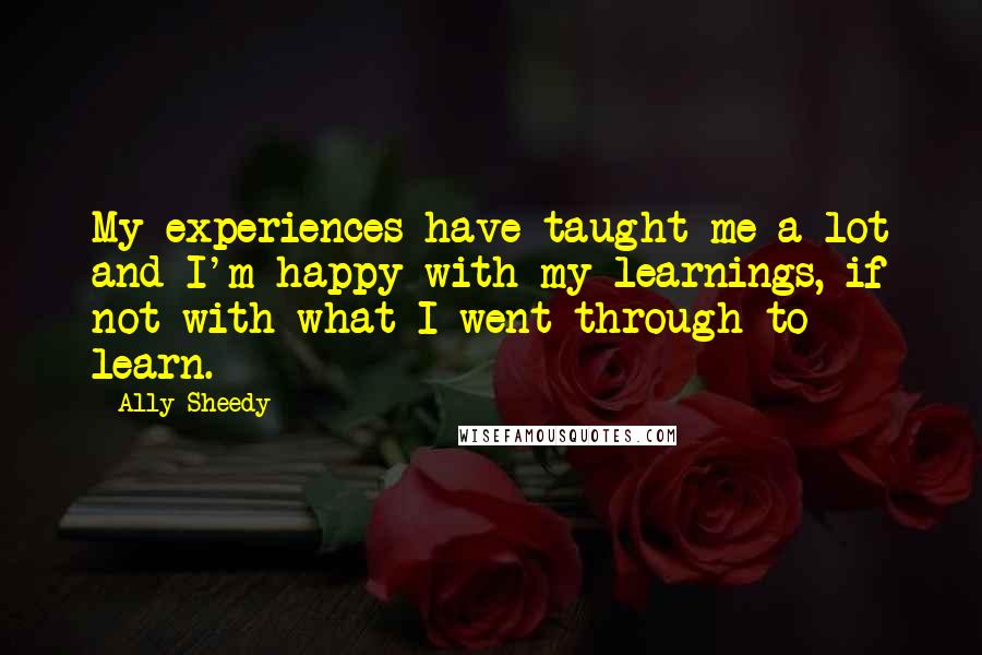 Ally Sheedy Quotes: My experiences have taught me a lot and I'm happy with my learnings, if not with what I went through to learn.