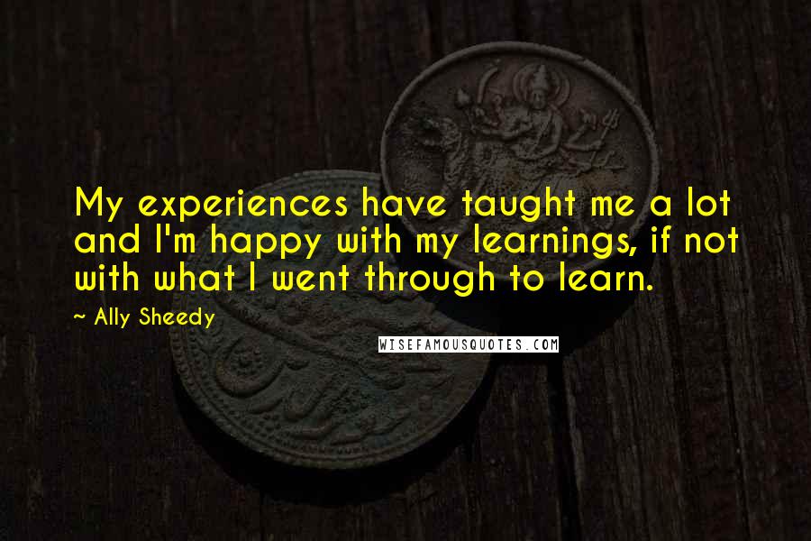 Ally Sheedy Quotes: My experiences have taught me a lot and I'm happy with my learnings, if not with what I went through to learn.