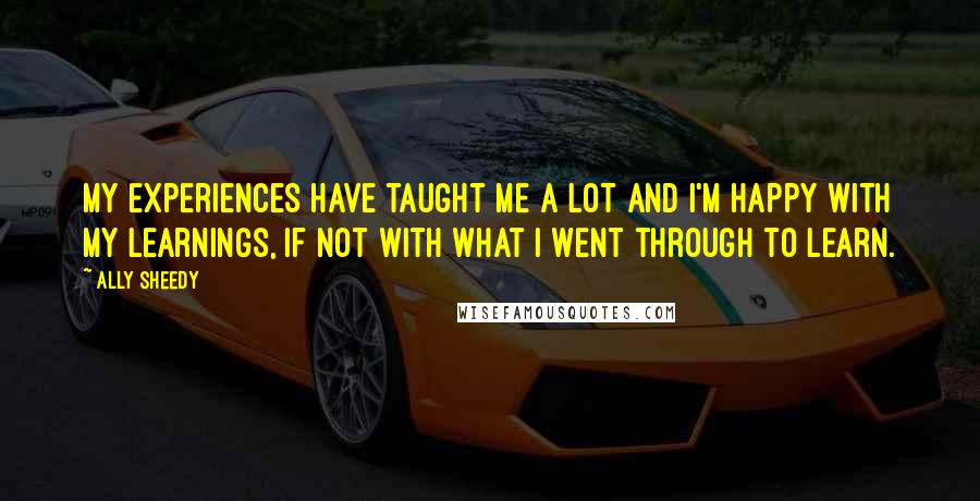 Ally Sheedy Quotes: My experiences have taught me a lot and I'm happy with my learnings, if not with what I went through to learn.