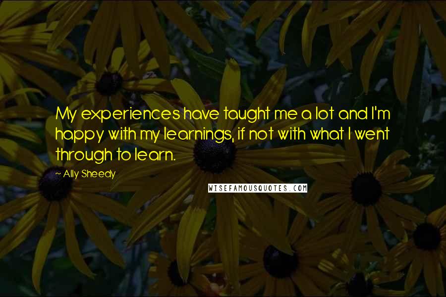 Ally Sheedy Quotes: My experiences have taught me a lot and I'm happy with my learnings, if not with what I went through to learn.