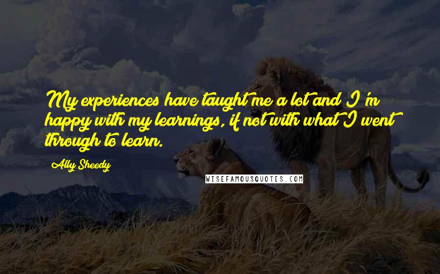 Ally Sheedy Quotes: My experiences have taught me a lot and I'm happy with my learnings, if not with what I went through to learn.