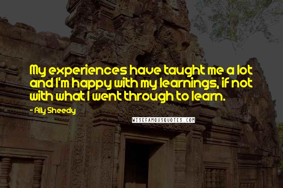 Ally Sheedy Quotes: My experiences have taught me a lot and I'm happy with my learnings, if not with what I went through to learn.