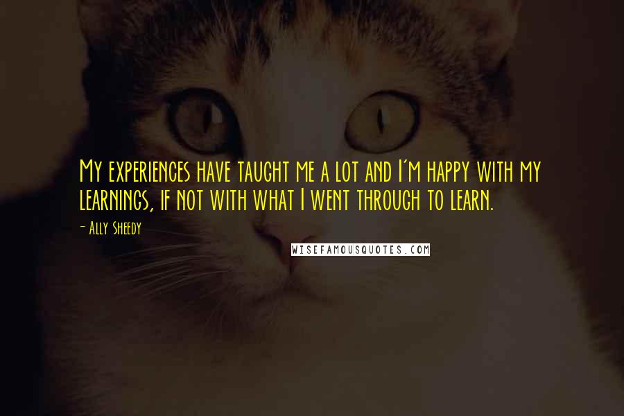 Ally Sheedy Quotes: My experiences have taught me a lot and I'm happy with my learnings, if not with what I went through to learn.