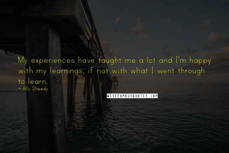 Ally Sheedy Quotes: My experiences have taught me a lot and I'm happy with my learnings, if not with what I went through to learn.