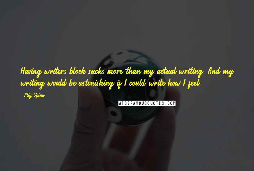 Ally Spina Quotes: Having writers block sucks more than my actual writing. And my writing would be astonishing if I could write how I feel.