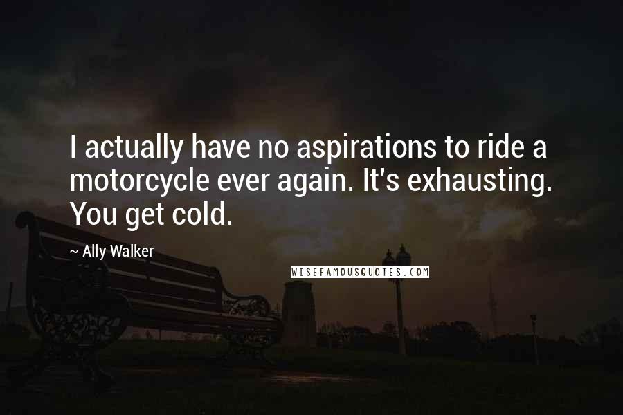 Ally Walker Quotes: I actually have no aspirations to ride a motorcycle ever again. It's exhausting. You get cold.