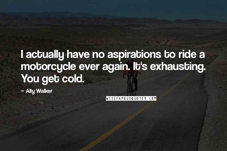 Ally Walker Quotes: I actually have no aspirations to ride a motorcycle ever again. It's exhausting. You get cold.