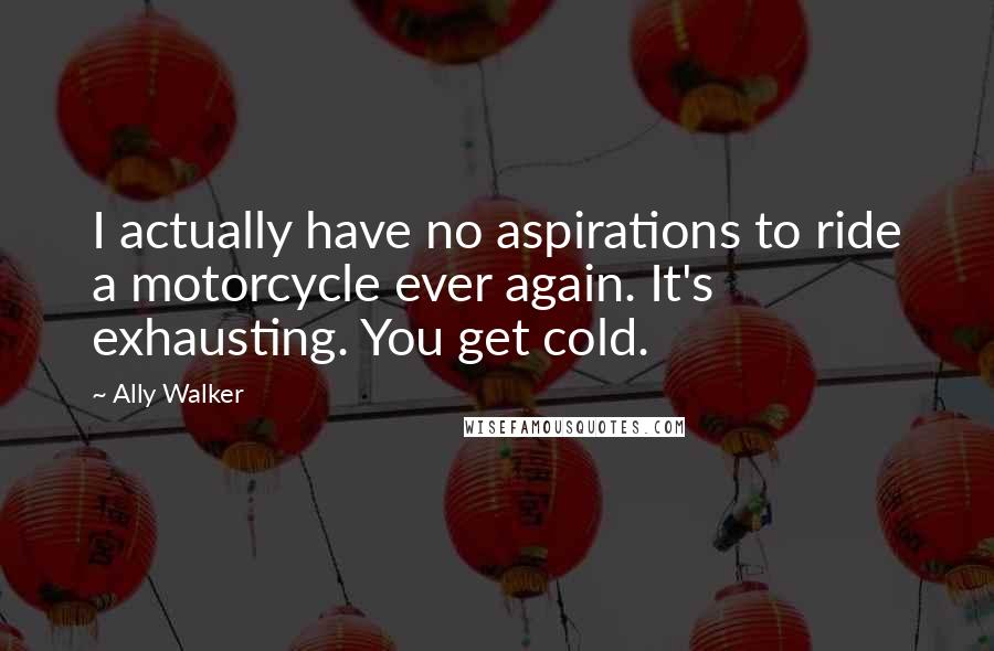 Ally Walker Quotes: I actually have no aspirations to ride a motorcycle ever again. It's exhausting. You get cold.