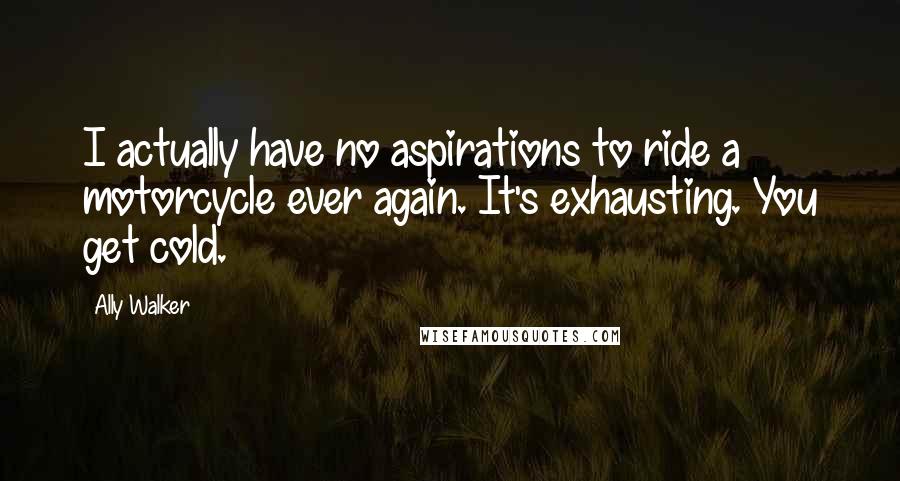 Ally Walker Quotes: I actually have no aspirations to ride a motorcycle ever again. It's exhausting. You get cold.