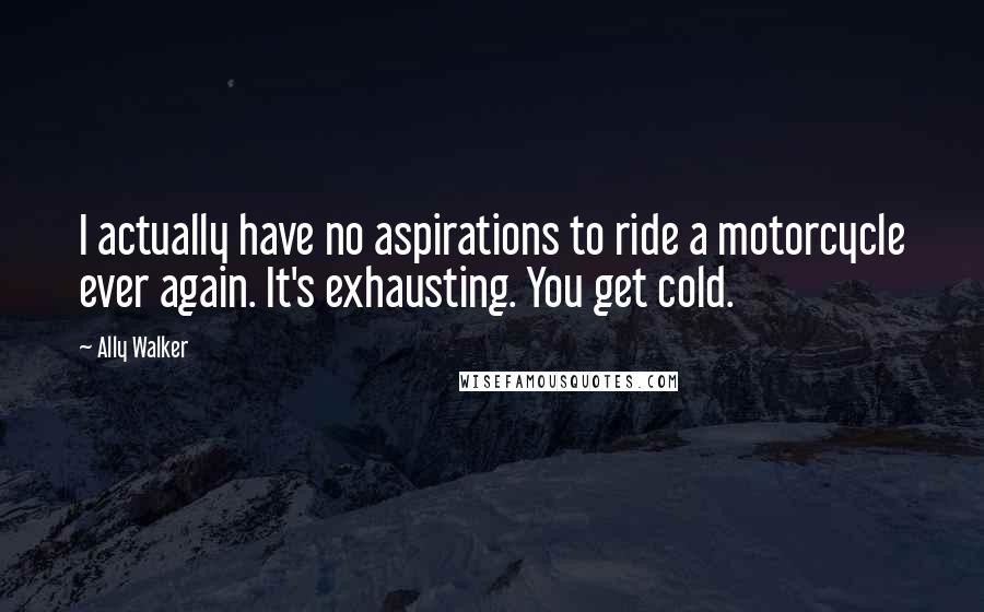Ally Walker Quotes: I actually have no aspirations to ride a motorcycle ever again. It's exhausting. You get cold.