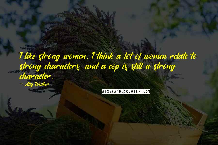 Ally Walker Quotes: I like strong women. I think a lot of women relate to strong characters, and a cop is still a strong character.