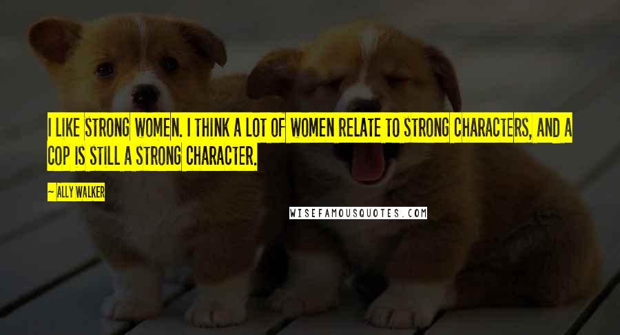 Ally Walker Quotes: I like strong women. I think a lot of women relate to strong characters, and a cop is still a strong character.
