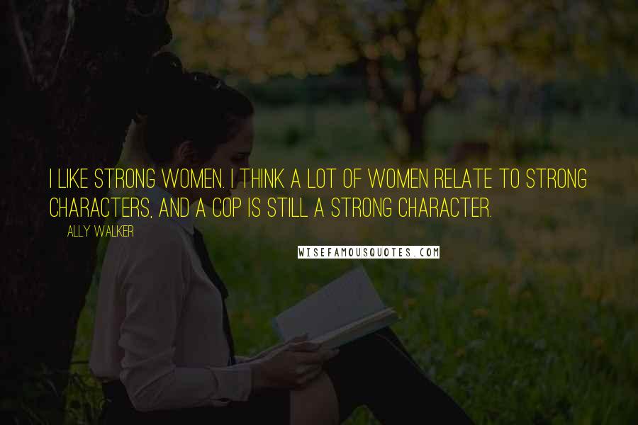Ally Walker Quotes: I like strong women. I think a lot of women relate to strong characters, and a cop is still a strong character.