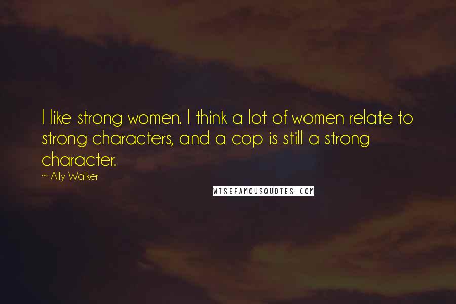 Ally Walker Quotes: I like strong women. I think a lot of women relate to strong characters, and a cop is still a strong character.